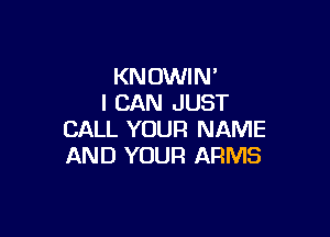 KN DWI N '
I CAN J UST

CALL YOUFI NAME
AND YOUR ARMS