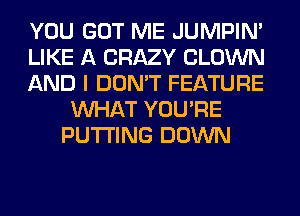 YOU GOT ME JUMPIN'

LIKE A CRAZY CLOWN

AND I DON'T FEATURE
WHAT YOU'RE
PUTTING DOWN