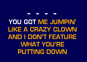YOU GOT ME JUMPIN'

LIKE A CRAZY CLOWN

AND I DON'T FEATURE
WHAT YOU'RE
PUTTING DOWN