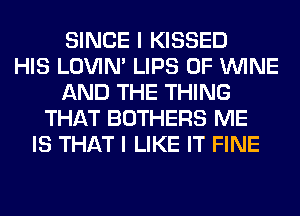 SINCE I KISSED
HIS LOVIN' LIPS 0F WINE
AND THE THING
THAT BOTHERS ME
IS THAT I LIKE IT FINE