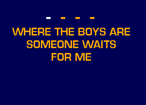 WHERE THE BOYS ARE
SOMEONE WAITS

FOR ME