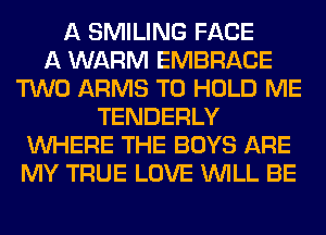 A SMILING FACE
A WARM EMBRACE
TWO ARMS TO HOLD ME
TENDERLY
WHERE THE BOYS ARE
MY TRUE LOVE WILL BE