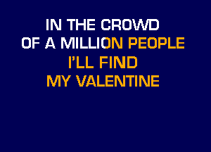 IN THE CROWD
OF A MILLION PEOPLE

I'LL FIND

MY VALENTINE