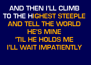 AND THEN I'LL CLIMB
TO THE HIGHEST STEEPLE
AND TELL THE WORLD
HE'S MINE
'TIL HE HOLDS ME
I'LL WAIT IMPATIENTLY