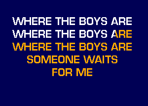 WHERE THE BOYS ARE
WHERE THE BOYS ARE
WHERE THE BOYS ARE
SOMEONE WAITS
FOR ME