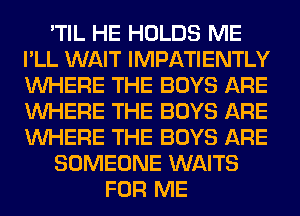 'TIL HE HOLDS ME
I'LL WAIT IMPATIENTLY
WHERE THE BOYS ARE
WHERE THE BOYS ARE
WHERE THE BOYS ARE

SOMEONE WAITS

FOR ME