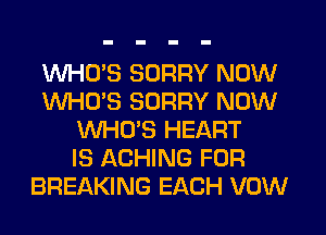 WHO'S SORRY NOW
WHO'S SORRY NOW
WHO'S HEART
IS ACHING FOR
BREAKING EACH VOW