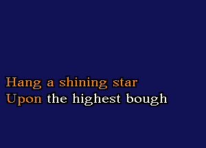 Hang a shining star
Upon the highest bough