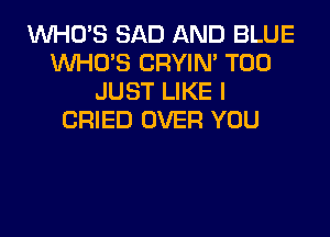 INHO'S SAD AND BLUE
WHO'S CRYIM T00
JUST LIKE I

CRIED OVER YOU