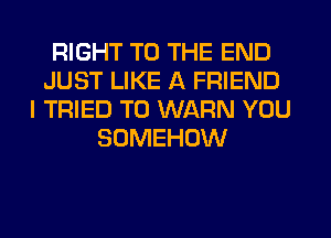 RIGHT TO THE END
JUST LIKE A FRIEND
I TRIED TO WARN YOU
SOMEHOW