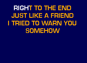 RIGHT TO THE END
JUST LIKE A FRIEND
I TRIED TO WARN YOU
SOMEHOW