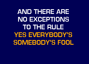AND THERE ARE
NO EXCEPTIONS
TO THE RULE
YES EVERYBODYB
SOMEBODY'S FOOL

g