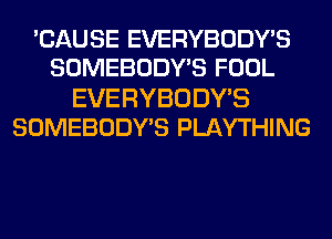 'CAUSE EVERYBODY'S
SOMEBODY'S FOOL

EVERYBODYB
SOMEBODY'S PLAYTHING