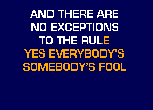 AND THERE ARE
NO EXCEPTIONS
TO THE RULE
YES EVERYBODY'S
SOMEBODY'S FOOL

g