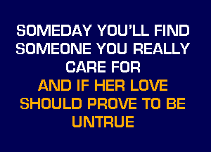 SOMEDAY YOU'LL FIND
SOMEONE YOU REALLY
CARE FOR
AND IF HER LOVE
SHOULD PROVE TO BE
UNTRUE