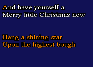 And have yourself a
Merry little Christmas now

Hang a shining star
Upon the highest bough