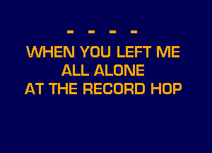 WHEN YOU LEFT ME
ALL ALONE
AT THE RECORD HOP