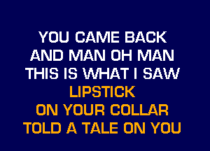 YOU CAME BACK
AND MAN 0H MAN
THIS IS WHAT I SAW
LIPSTICK
ON YOUR COLLAR
TOLD A TALE ON YOU