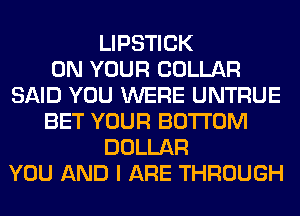 LIPSTICK
ON YOUR COLLAR
SAID YOU WERE UNTRUE
BET YOUR BOTTOM
DOLLAR
YOU AND I ARE THROUGH