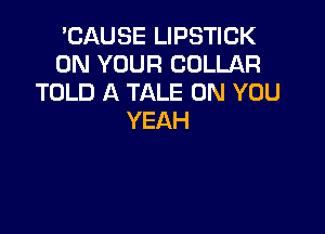 CAUSELPSNCK
ON YOUR COLLAR
TOLD A TALE ON YOU

YEAH