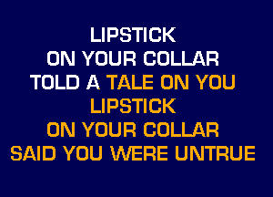 LIPSTICK
ON YOUR COLLAR
TOLD A TALE ON YOU
LIPSTICK
ON YOUR COLLAR
SAID YOU WERE UNTRUE