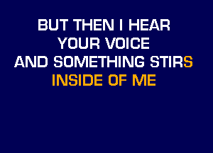 BUT THEN I HEAR
YOUR VOICE
AND SOMETHING STIRS
INSIDE OF ME