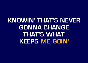 KNOWIN' THAT'S NEVER
GONNA CHANGE
THAT'S WHAT
KEEPS ME GOIN'