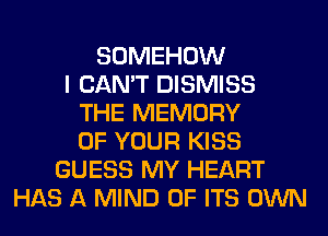 SOMEHOW
I CAN'T DISMISS
THE MEMORY
OF YOUR KISS
GUESS MY HEART
HAS A MIND OF ITS OWN