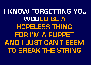 I KNOW FORGETI'ING YOU
WOULD BE A
HOPELESS THING
FOR I'M A PUPPET
AND I JUST CAN'T SEEM
TO BREAK THE STRING