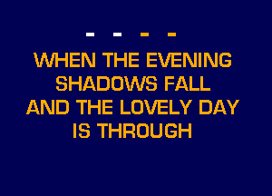 WHEN THE EVENING
SHADOWS FALL
AND THE LOVELY DAY
IS THROUGH