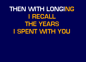 THEN WITH LONGING
I RECALL
THE YEARS

I SPENT WITH YOU