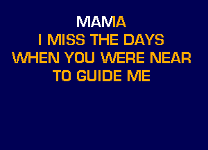 MAMA
I MISS THE DAYS
WHEN YOU WERE NEAR
T0 GUIDE ME