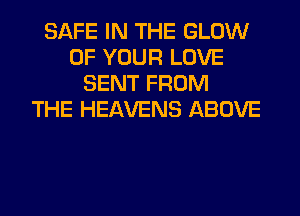 SAFE IN THE GLOW
OF YOUR LOVE
SENT FROM
THE HEAVENS ABOVE