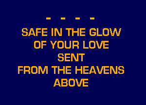 SAFE IN THE GLOW
OF YOUR LOVE
SENT
FROM THE HEAVENS
ABOVE