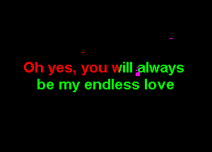 Oh yes, you will glways

be my endless love