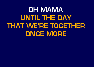 0H MAMA
UNTIL THE DAY
THAT WERE TOGETHER
ONCE MORE