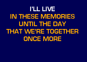 I'LL LIVE
IN THESE MEMORIES
UNTIL THE DAY
THAT WERE TOGETHER
ONCE MORE