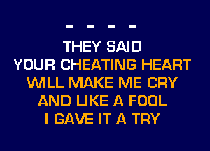 THEY SAID
YOUR CHEATING HEART
WILL MAKE ME CRY
AND LIKE A FOOL
I GAVE IT A TRY
