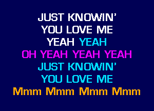 JUST KN OWIN'
YOU LOVE ME
YEAH YEAH

JUST KNOWIN'
YOU LOVE ME
Mmm Mmm Mmm Mmm
