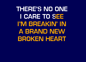 THERES NO ONE
I CARE TO SEE
I'M BREAKIN' IN
A BRAND NEW
BROKEN HEART

g