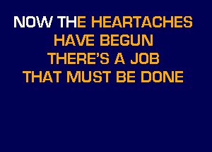 NOW THE HEARTACHES
HAVE BEGUN
THERE'S A JOB
THAT MUST BE DONE