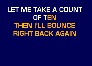 LET ME TAKE A COUNT
0F TEN
THEN I'LL BOUNCE
RIGHT BACK AGAIN