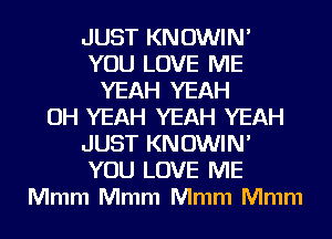 JUST KNOWIN'
YOU LOVE ME
YEAH YEAH
OH YEAH YEAH YEAH
JUST KNOWIN'
YOU LOVE ME
Mmm Mmm Mmm Mmm