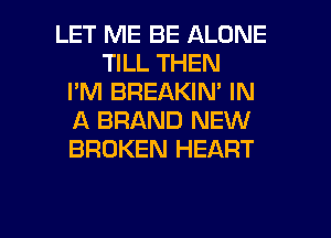 LET ME BE ALONE
TILL THEN
I'M BREAKIN' IN
A BRAND NEW
BROKEN HEART

g