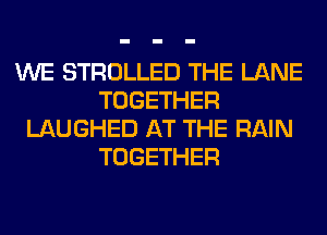 WE STROLLED THE LANE
TOGETHER
LAUGHED AT THE RAIN
TOGETHER