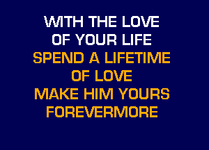 INITH THE LOVE
OF YOUR LIFE
SPEND A LIFETIME
OF LOVE
MAKE HIM YOURS
FOREVERMORE