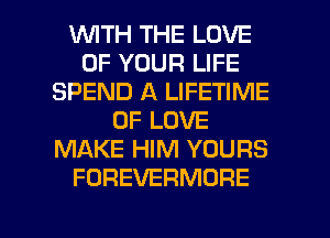 INITH THE LOVE
OF YOUR LIFE
SPEND A LIFETIME
OF LOVE
MAKE HIM YOURS
FOREVERMORE