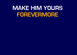 MAKE HIM YOURS
FOREVERMORE