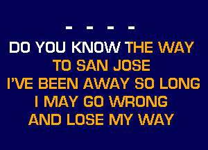 DO YOU KNOW THE WAY
TO SAN JOSE
I'VE BEEN AWAY SO LONG
I MAY GO WRONG
AND LOSE MY WAY