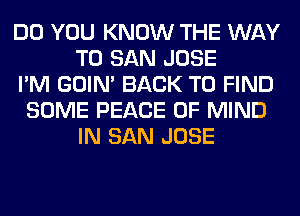 DO YOU KNOW THE WAY
TO SAN JOSE
I'M GOIN' BACK TO FIND
SOME PEACE OF MIND
IN SAN JOSE